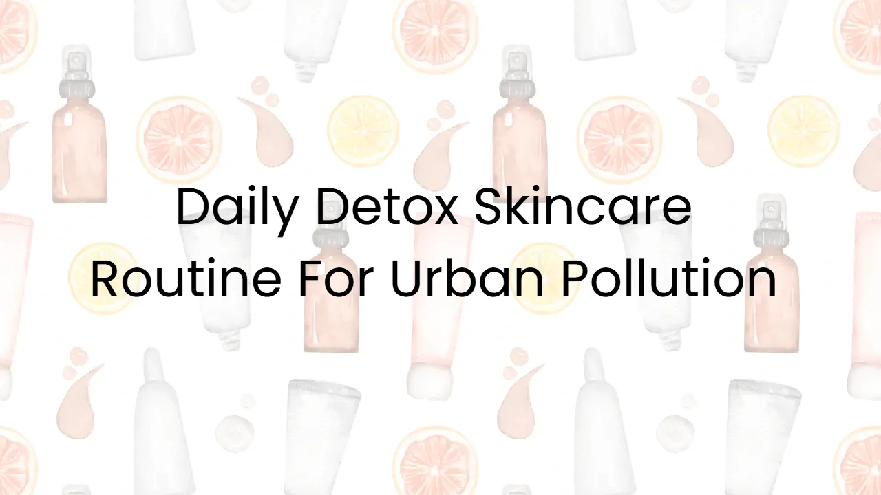 Daily Detox Skincare Routine For Urban Pollution