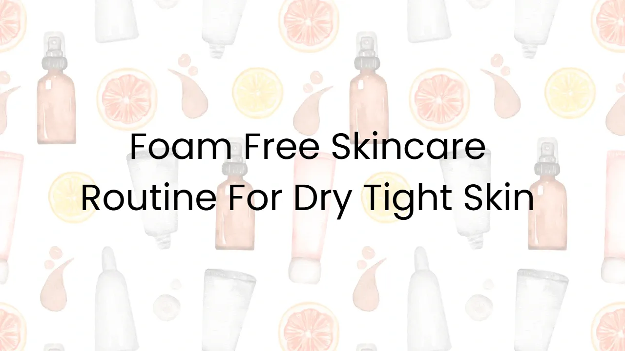 Foam Free Skincare Routine For Dry Tight Skin