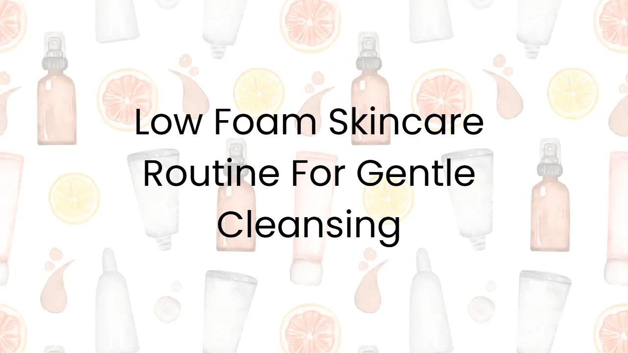 Low Foam Skincare Routine For Gentle Cleansing