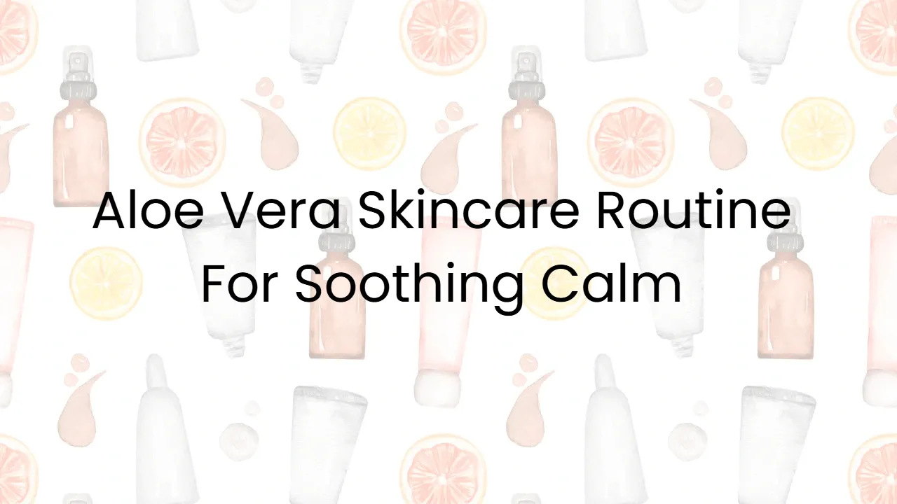 Aloe Vera Skincare Routine For Soothing Calm