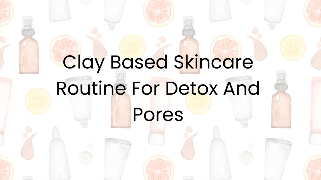 Clay Based Skincare Routine For Detox And Pores