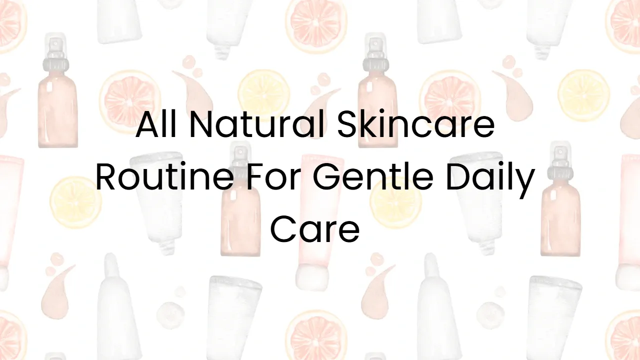 All Natural Skincare Routine For Gentle Daily Care