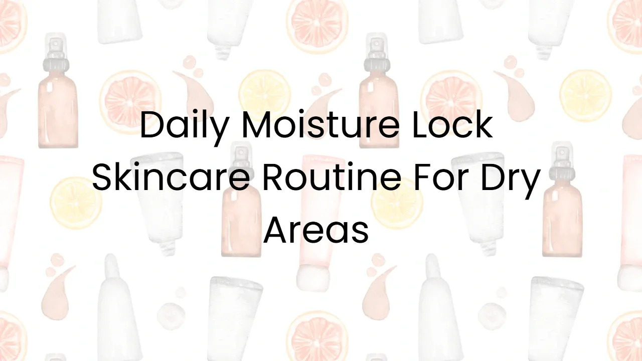 Daily Moisture Lock Skincare Routine For Dry Areas