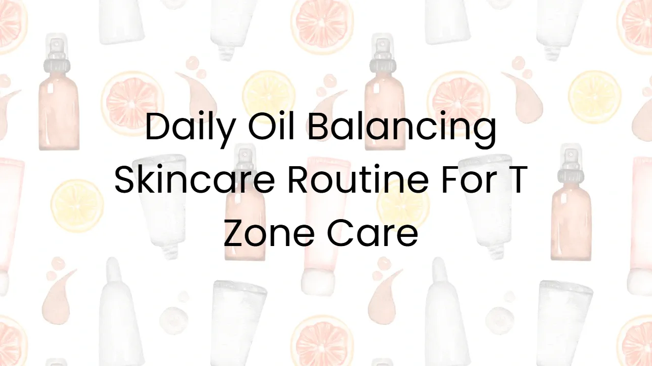 Daily Oil Balancing Skincare Routine For T Zone Care