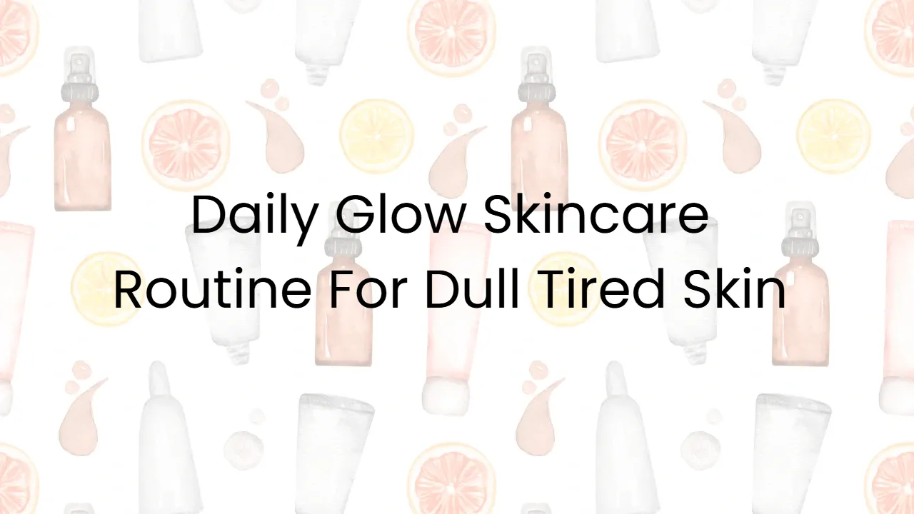 Daily Glow Skincare Routine For Dull Tired Skin