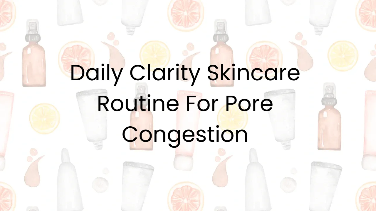 Daily Clarity Skincare Routine For Pore Congestion