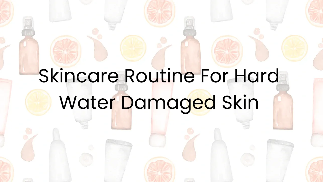 Skincare Routine For Hard Water Damaged Skin