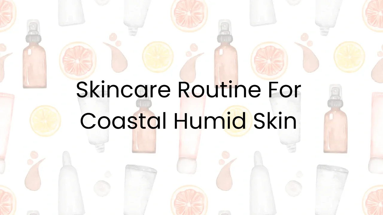 Skincare Routine For Coastal Humid Skin