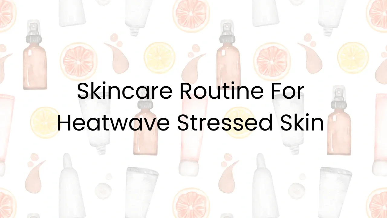 Skincare Routine For Heatwave Stressed Skin