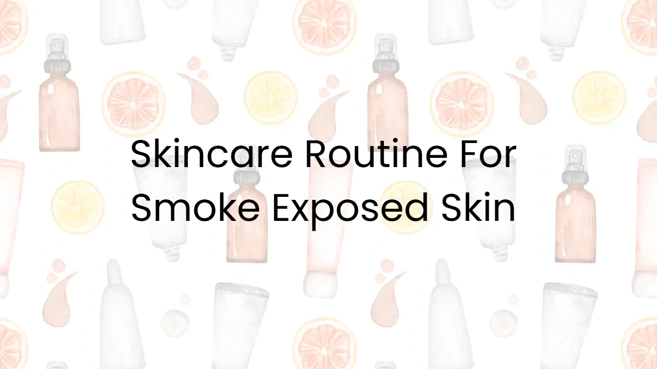 Skincare Routine For Smoke Exposed Skin