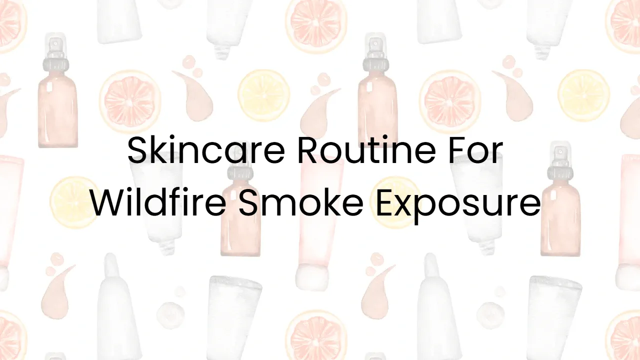 Skincare Routine For Wildfire Smoke Exposure