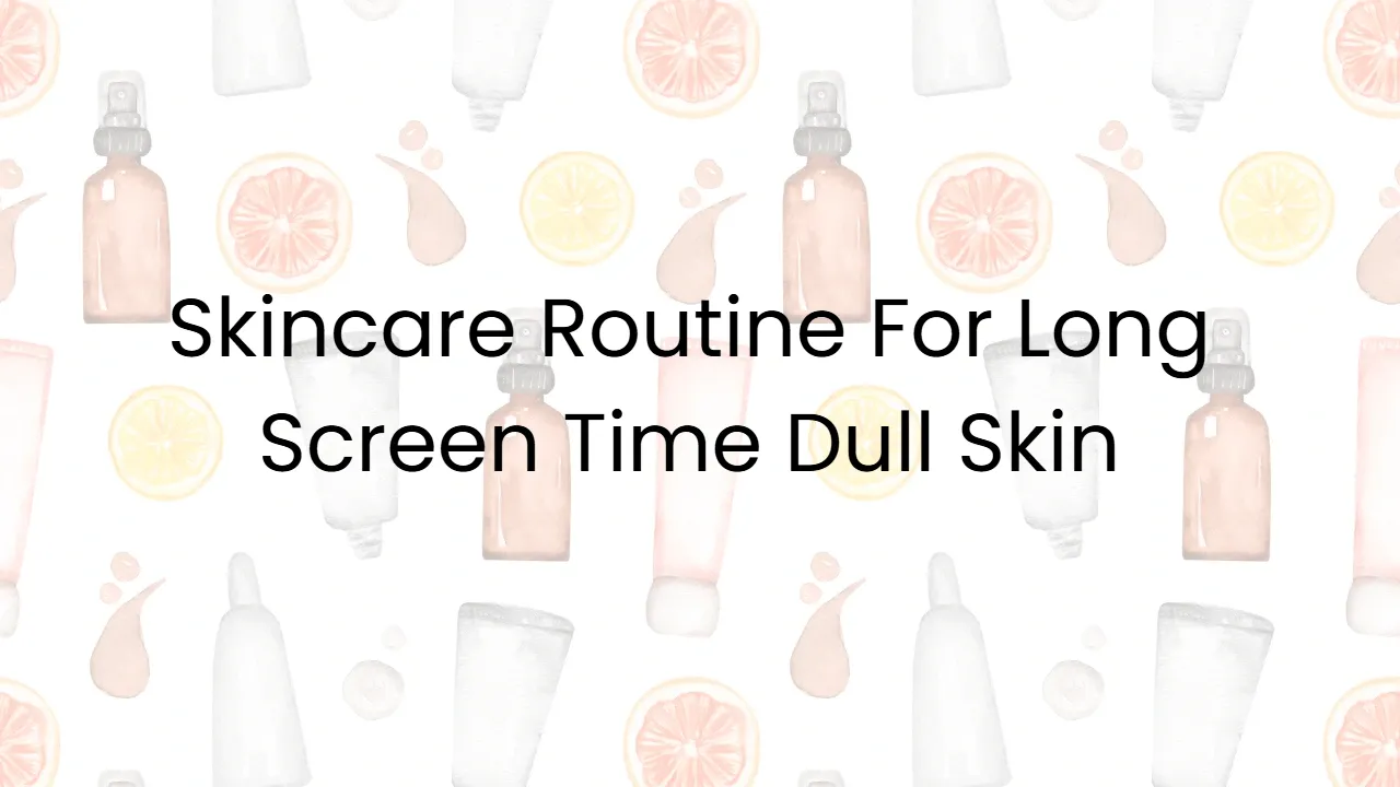 Skincare Routine For Long Screen Time Dull Skin