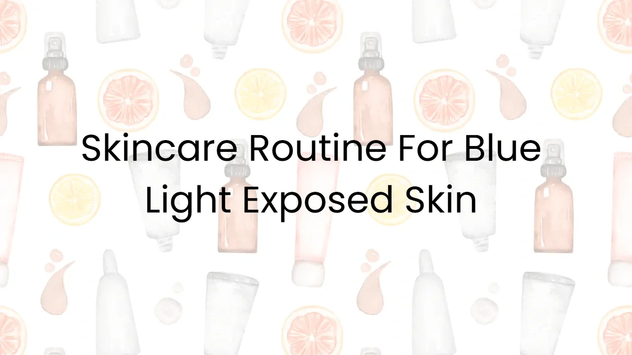 Skincare Routine For Blue Light Exposed Skin