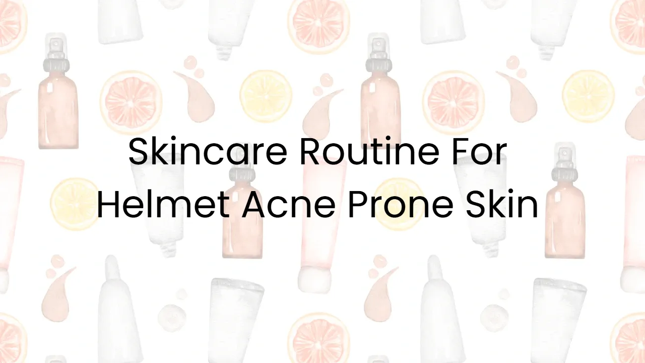 Skincare Routine For Helmet Acne Prone Skin