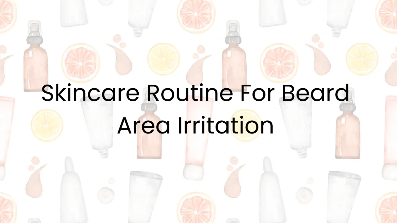 Skincare Routine For Beard Area Irritation