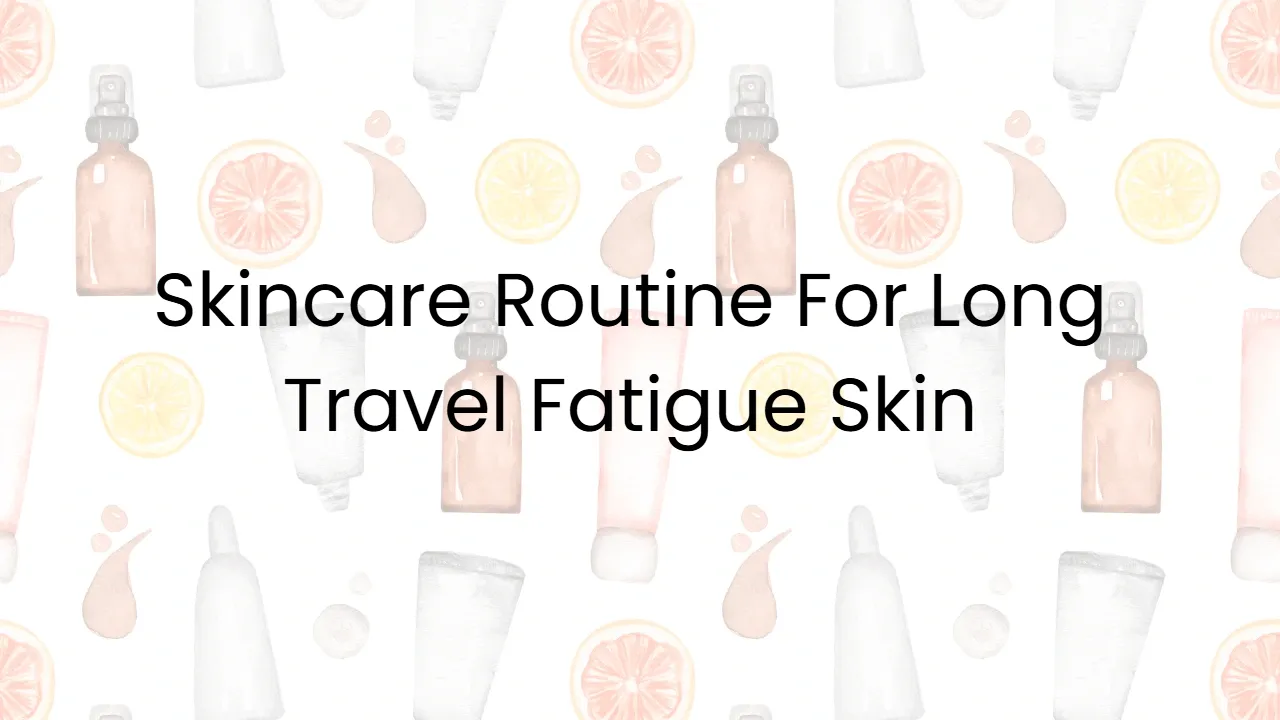 Skincare Routine For Long Travel Fatigue Skin
