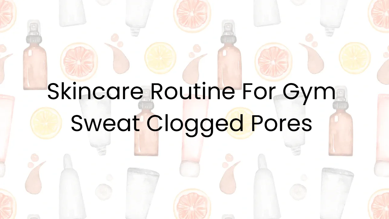 Skincare Routine For Gym Sweat Clogged Pores