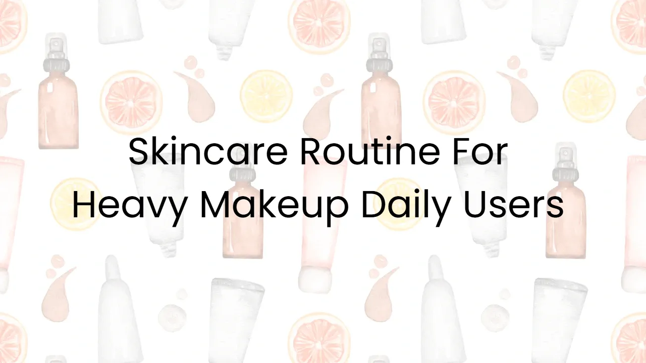 Skincare Routine For Heavy Makeup Daily Users