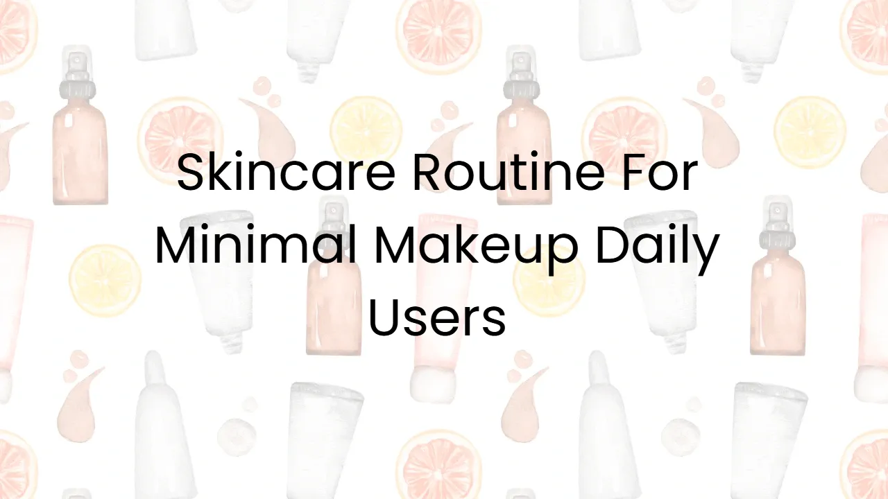 Skincare Routine For Minimal Makeup Daily Users