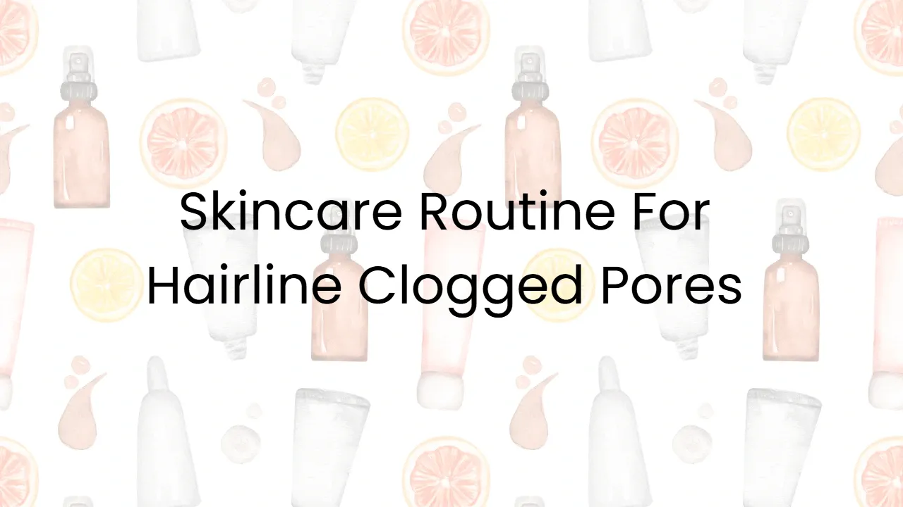 Skincare Routine For Hairline Clogged Pores