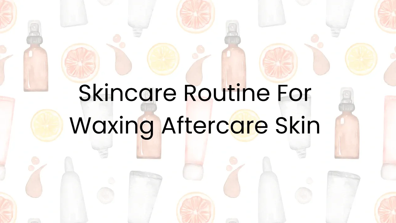 Skincare Routine For Waxing Aftercare Skin