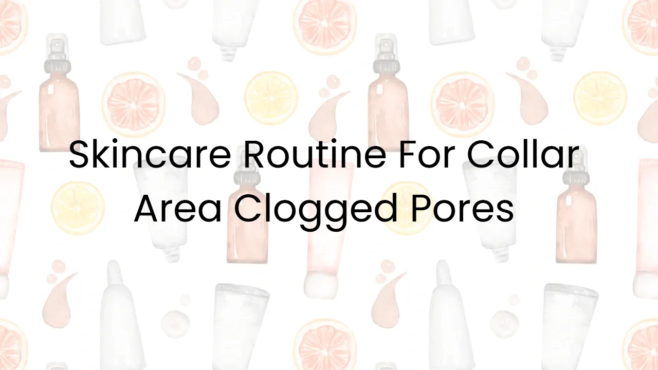 Skincare Routine For Collar Area Clogged Pores