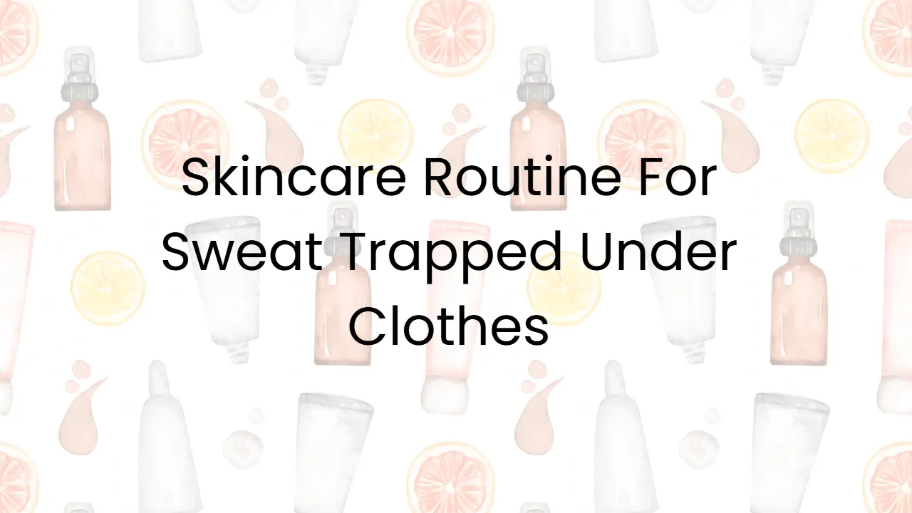 Skincare Routine For Sweat Trapped Under Clothes