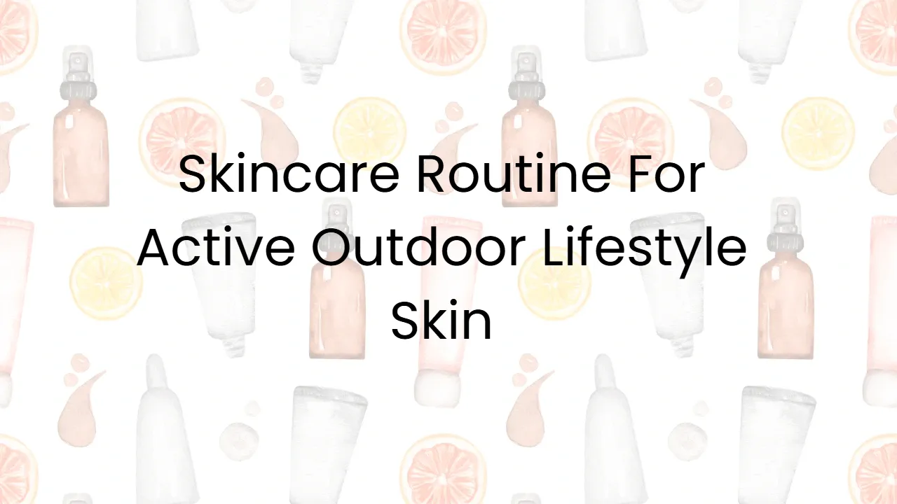Skincare Routine For Active Outdoor Lifestyle Skin
