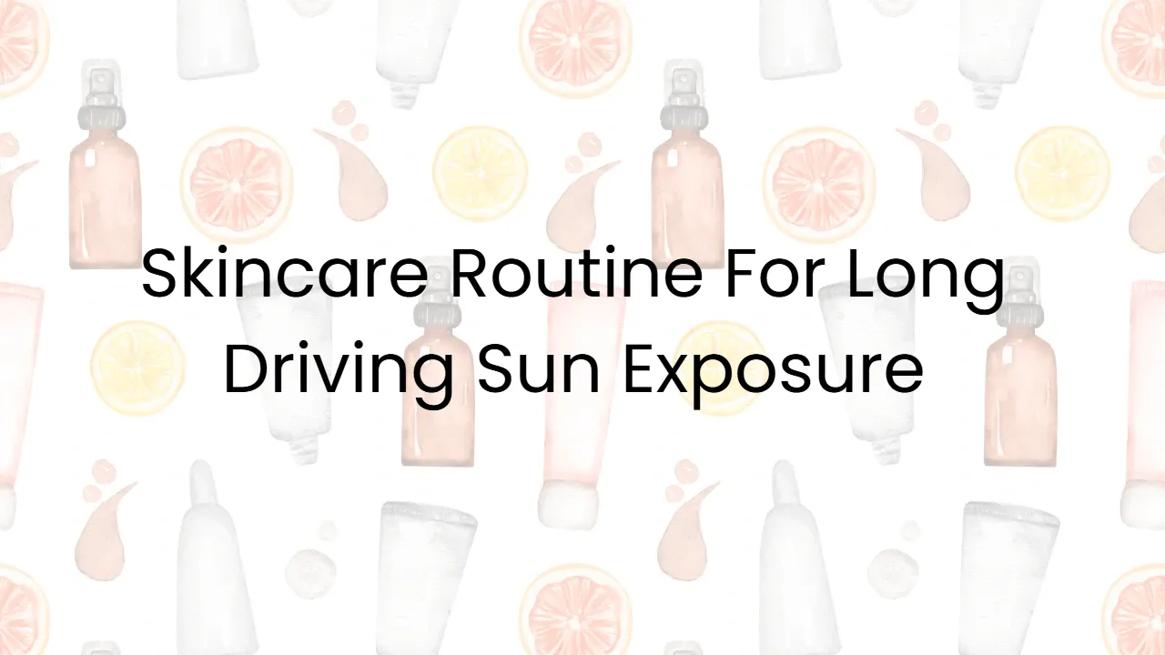 Skincare Routine For Long Driving Sun Exposure